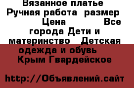 Вязанное платье. Ручная работа. размер 110- 116 › Цена ­ 2 500 - Все города Дети и материнство » Детская одежда и обувь   . Крым,Гвардейское